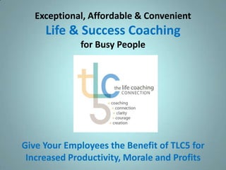 Exceptional, Affordable & Convenient
     Life & Success Coaching
             for Busy People




Give Your Employees the Benefit of TLC5 for
 Increased Productivity, Morale and Profits
 