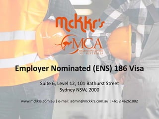 Employer Nominated (ENS) 186 Visa
Suite 6, Level 12, 101 Bathurst Street
Sydney NSW, 2000
www.mckkrs.com.au | e-mail: admin@mckkrs.com.au | +61 2 46261002
 