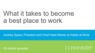 What it takes to become
a best place to work
Andrew Sykes, President and Chief Habit Starter at Habits at Work
It’s totally possible.
 