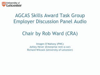 AGCAS Skills Award Task Group
Employer Discussion Panel Audio

   Chair by Rob Ward (CRA)
             Imogen O’Mahony (PWC)
       Ashley Hever (Enterprise rent-a-car)
     Richard Wilcock (University of Leicester)
 