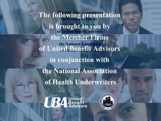 The following presentation  is brought to you by  the Member Firms  of United Benefit Advisors  in conjunction with  the National Association  of Health Underwriters The following presentation  is brought to you by  the Member Firms  of United Benefit Advisors  in conjunction with  the National Association  of Health Underwriters 