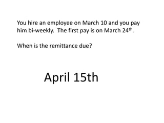 You hire an employee on March 10 and you pay
him bi-weekly. The first pay is on March 24th.

When is the remittance due?




          April 15th
 