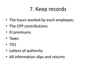 7. Keep records
•   The hours worked by each employee;
•   The CPP contributions
•   EI premiums
•   Taxes
•   TD1
•   Letters of authority
•   All information slips and returns
 