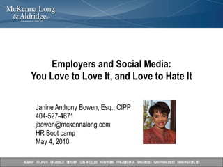 Employers and Social Media: You Love to Love It, and Love to Hate It Janine Anthony Bowen, Esq., CIPP 404-527-4671 [email_address] HR Boot camp May 4, 2010 