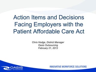Action Items and Decisions
Facing Employers with the
Patient Affordable Care Act
       Chris Hodge, District Manager
             Oasis Outsourcing
             February 21, 2013
 