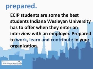 prepared.<br />ECIP students are some the best students Indiana Wesleyan University has to offer when they enter an interv...