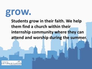grow.<br />	Students grow in their faith. We help them find a church within their internship community where they can atte...
