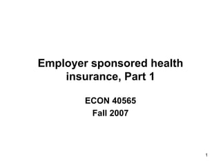 1
Employer sponsored health
insurance, Part 1
ECON 40565
Fall 2007
 