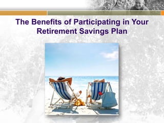 The Benefits of Participating in Your
Retirement Savings Plan
 