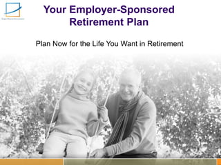 Your Employer-Sponsored
Retirement Plan
Plan Now for the Life You Want in Retirement
 