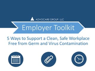 ADVOCARE GROUP, LLC 
Employer Toolkit 
5 Ways to Support a Clean, Safe Workplace 
Free from Germ and Virus Contamination 
 