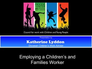 Presentation by Katherine Lyddon   Diocesan Children’s Work Adviser Employing a Children’s and Families Worker 