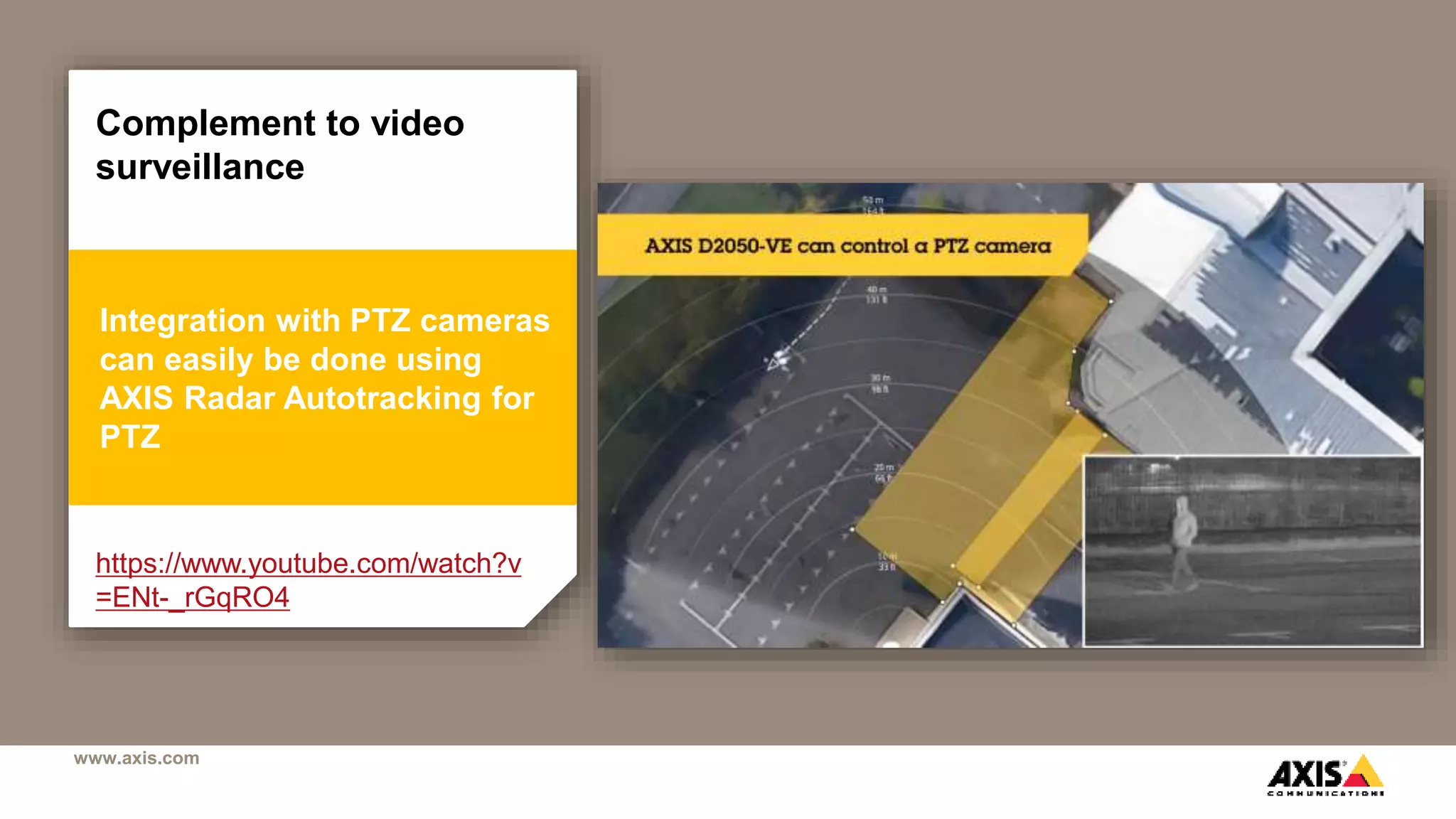 www.axis.com
Integration with PTZ cameras
can easily be done using
AXIS Radar Autotracking for
PTZ
Complement to video
surveillance
https://www.youtube.com/watch?v
=ENt-_rGqRO4
 