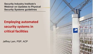 www.axis.com
Employing automated
security systems in
critical facilities
Jeffrey Lam, PSP, ACP
Security Industry Institute’s
Webinar on Updates to Physical
Security Systems guidelines
 