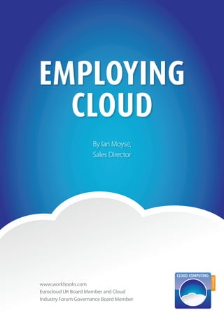 1
Employing
Cloud
By Ian Moyse,
Sales Director
www.workbooks.com
Eurocloud UK Board Member and Cloud
Industry Forum Governance Board Member
 