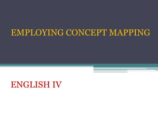 EMPLOYING CONCEPT MAPPING
ENGLISH IV
 