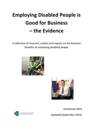 Employing Disabled People is
Good for Business
– the Evidence
A collection of research, studies and reports on the business
benefits of employing disabled people
Evenbreak 2014
(updated September 2015)
 
