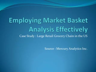 Employing Market Basket Analysis Effectively Case Study : Large Retail Grocery Chain in the US Source : Mercury Analytics Inc. 