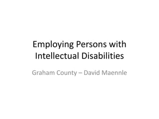 Employing Persons with 
Intellectual Disabilities 
Graham County – David Maennle 
 
