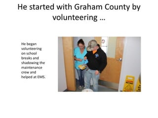 He started with Graham County by
volunteering …
He began
volunteering
on school
breaks and
shadowing the
maintenance
crew and
helped at EMS.