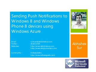 Sending Push Notifications to
Windows 8 and Windows
Phone 8 devices using
Windows Azure
Email : contact@abhisheksur.com
Twitter : @abhi2434
Websites: http://www.abhisheksur.com
http://www.dailydotnettips.com
Community : KolkataGeeks
http://www.kolkatageeks.com
Abhishek
Sur
 