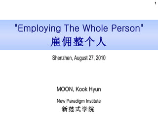 新范式学院 Shenzhen, August 27, 2010 MOON, Kook Hyun New Paradigm Institute 雇佣整个人 &quot;Employing The Whole Person&quot; 