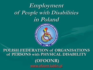 Employment o f People with  D isabilities in Poland POLISH FEDERATION   of  O RGANISATIONS of PERSONS   with PHYSICAL DISABILITY   (OFOONR) www.ofoonr.lublin.pl 