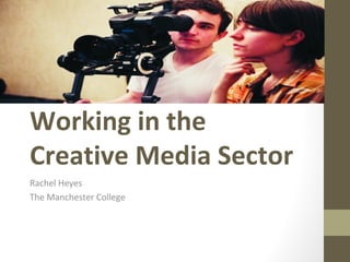 Working in the
Creative Media Sector
Rachel Heyes
The Manchester College
 
