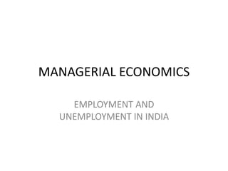 MANAGERIAL ECONOMICS

    EMPLOYMENT AND
  UNEMPLOYMENT IN INDIA
 