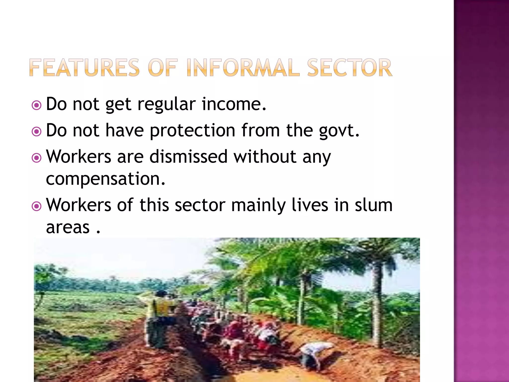  Do

not get regular income.
 Do not have protection from the govt.
 Workers are dismissed without any
compensation.
 Workers of this sector mainly lives in slum
areas .

 