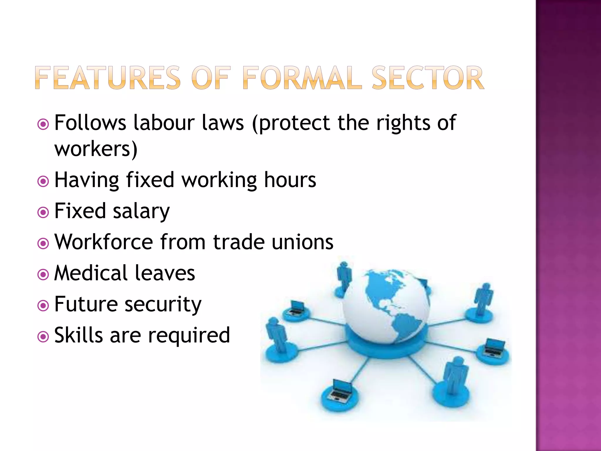  Follows

labour laws (protect the rights of
workers)
 Having fixed working hours
 Fixed salary
 Workforce from trade unions
 Medical leaves
 Future security
 Skills are required

 