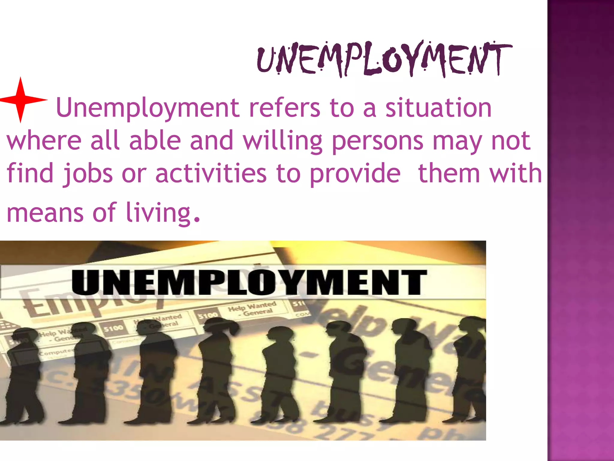 UNEMPLOYMENT
Unemployment refers to a situation
where all able and willing persons may not
find jobs or activities to provide them with
means of living.

 