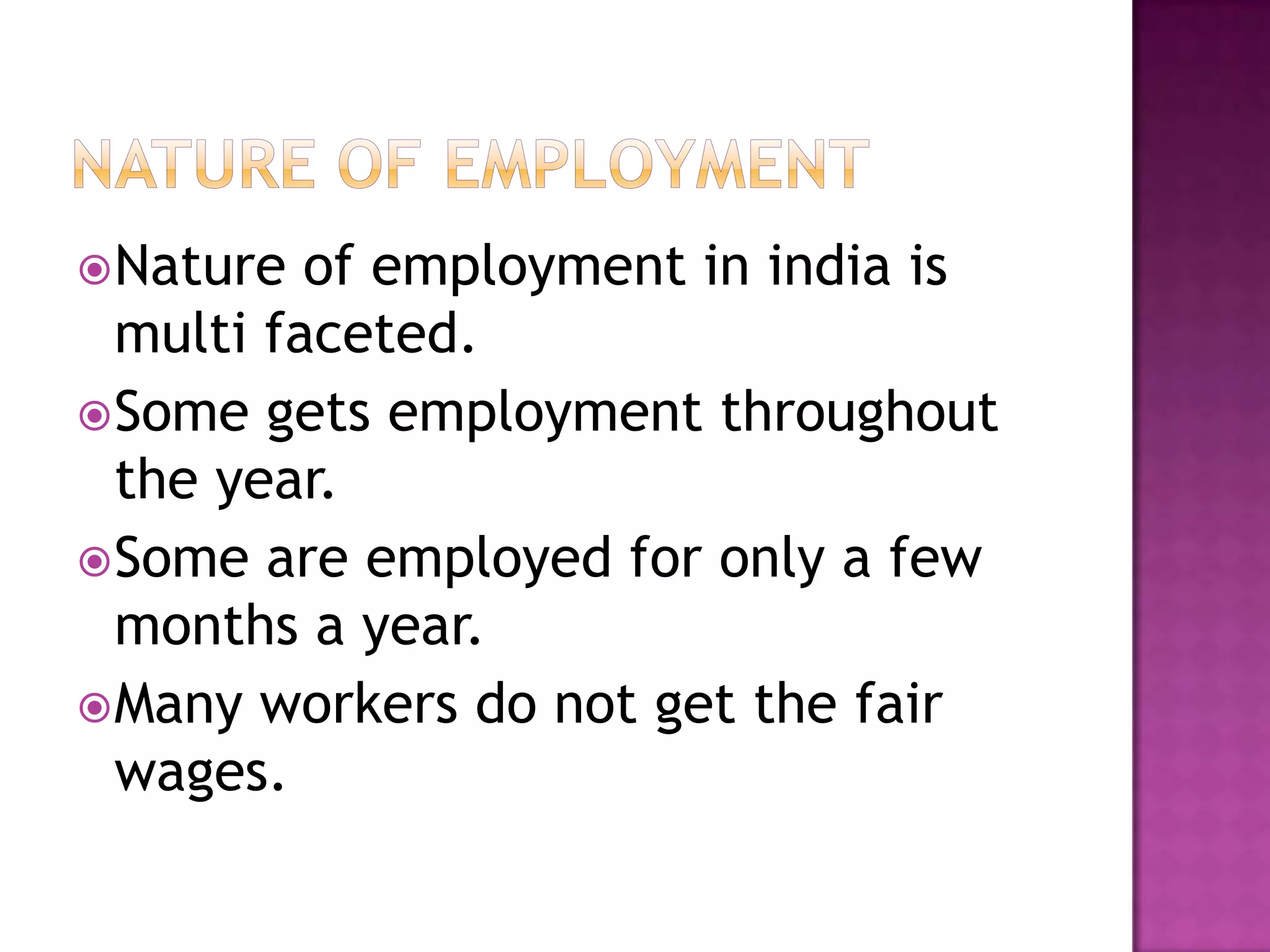  Nature

of employment in india is
multi faceted.
 Some gets employment throughout
the year.
 Some are employed for only a few
months a year.
 Many workers do not get the fair
wages.

 