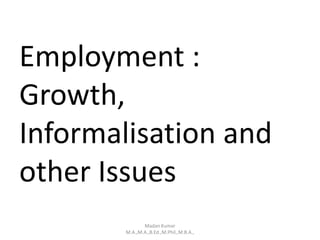 Employment :
Growth,
Informalisation and
other Issues
Madan Kumar
M.A.,M.A.,B.Ed.,M.Phil.,M.B.A.,
 