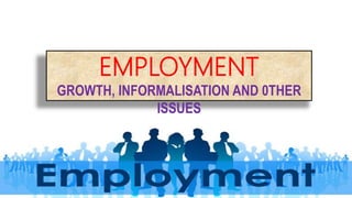 EMPLOYMENT
GROWTH, INFORMALISATION AND 0THER
ISSUES
 