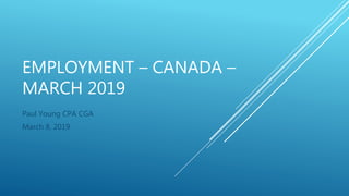 EMPLOYMENT – CANADA –
MARCH 2019
Paul Young CPA CGA
March 8, 2019
 