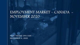 P A U L Y O U N G C P A C G A
D E C E M B E R 4 , 2 0 2 0
EMPLOYMENT MARKET – CANADA -
NOVEMBER 2020
 