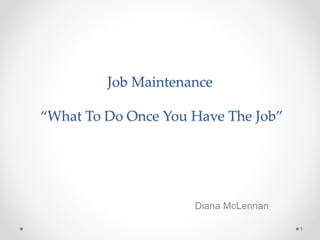 Job Maintenance
“What To Do Once You Have The Job”
Diana McLennan
1
 