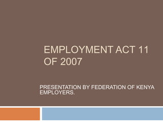 EMPLOYMENT ACT 11
OF 2007
PRESENTATION BY FEDERATION OF KENYA
EMPLOYERS.
 