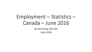 Employment – Statistics –
Canada – June 2016
By: Paul Young, CPA, CGA
July 8, 2016
 
