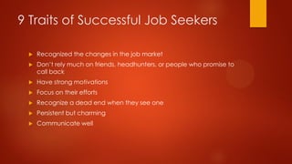 9 Traits of Successful Job Seekers


Recognized the changes in the job market



Don’t rely much on friends, headhunters...