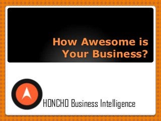 How Awesome is
Your Business?
HONCHO Business Intelligence
 