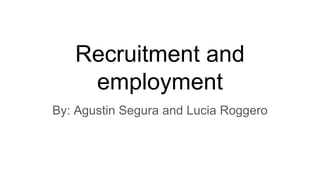 Recruitment and
employment
By: Agustin Segura and Lucia Roggero
 