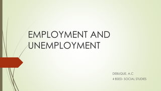 EMPLOYMENT AND
UNEMPLOYMENT
DEBUQUE, A.C
4 BSED- SOCIAL STUDIES
 