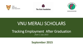 VNU MERALI SCHOLARS
Tracking Employment After Graduation
from 1 July 2015
September 2015
 
