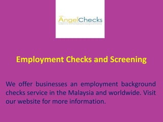 Employment Checks and Screening
We offer businesses an employment background
checks service in the Malaysia and worldwide. Visit
our website for more information.
 