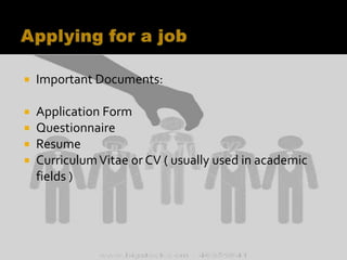 

Important Documents:






Application Form
Questionnaire
Resume
Curriculum Vitae or CV ( usually used in academic
fields )

 