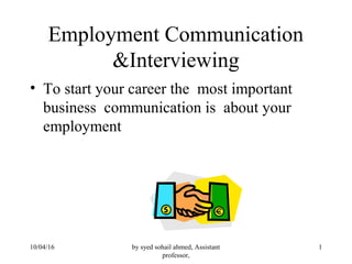 by syed sohail ahmed, Assistant
professor,
110/04/16
Employment Communication
&Interviewing
• To start your career the most important
business communication is about your
employment
 