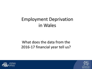 Employment Deprivation
in Wales
What does the data from the
2016-17 financial year tell us?
 
