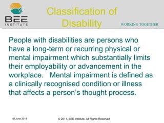 Classification of Disability People with disabilities are persons who have a long-term or recurring physical or mental impairment which substantially limits their employability or advancement in the workplace.  Mental impairment is defined as a clinically recognised condition or illness that affects a person ’ s thought process. 